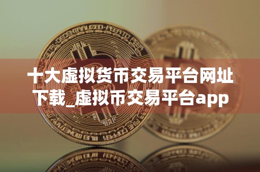 十大虚拟货币交易平台网址下载_虚拟币交易平台app