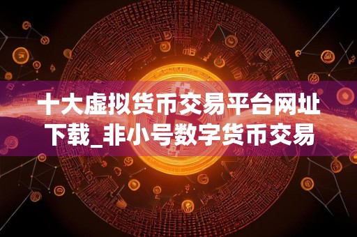 十大虚拟货币交易平台网址下载_非小号数字货币交易平台