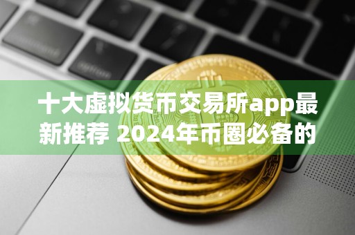 十大虚拟货币交易所app最新推荐 2024年币圈必备的十个虚拟货币交易所app