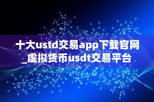 十大ustd交易app下载官网_虚拟货币usdt交易平台