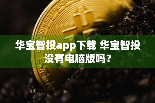 华宝智投app下载 华宝智投没有电脑版吗？