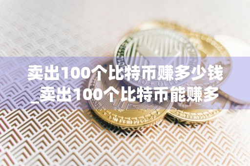 卖出100个比特币赚多少钱_卖出100个比特币能赚多少