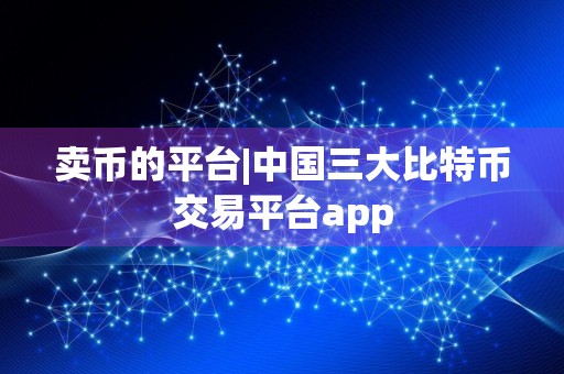 卖币的平台|中国三大比特币交易平台app