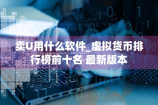 卖U用什么软件_虚拟货币排行榜前十名 最新版本