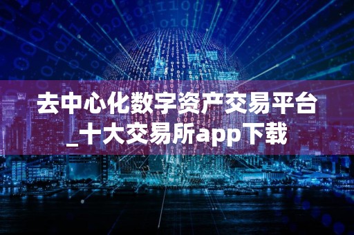 去中心化数字资产交易平台_十大交易所app下载