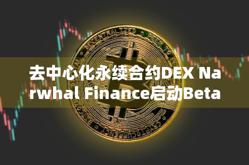 去中心化永续合约DEX Narwhal Finance启动Beta主网，并推出Trade to Earn活动