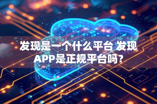 发现是一个什么平台 发现APP是正规平台吗？