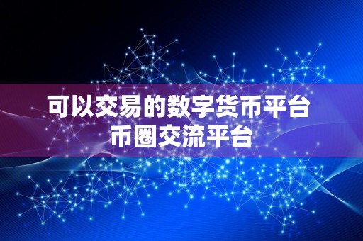 可以交易的数字货币平台 币圈交流平台