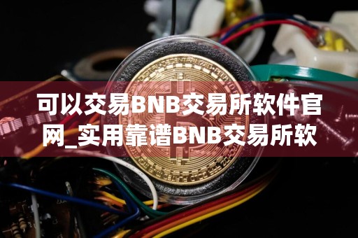 可以交易BNB交易所软件官网_实用靠谱BNB交易所软件权威榜单