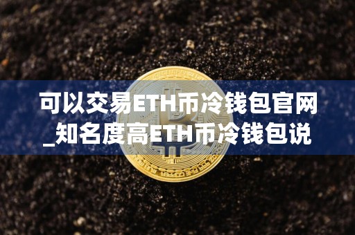 可以交易ETH币冷钱包官网_知名度高ETH币冷钱包说明