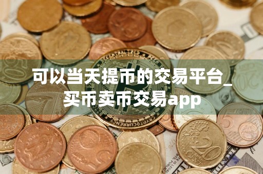 可以当天提币的交易平台_买币卖币交易app