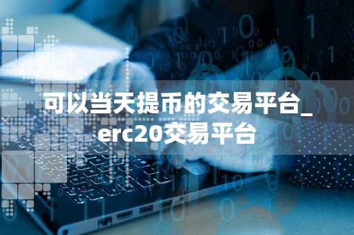 可以当天提币的交易平台_erc20交易平台