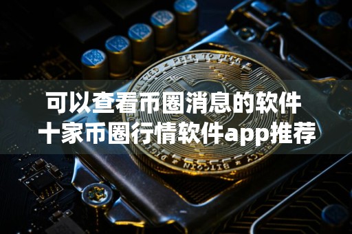 可以查看币圈消息的软件 十家币圈行情软件app推荐