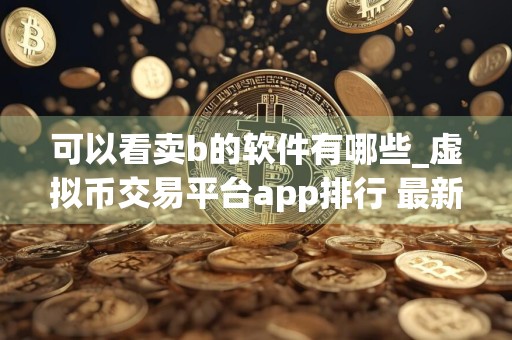 可以看卖b的软件有哪些_虚拟币交易平台app排行 最新