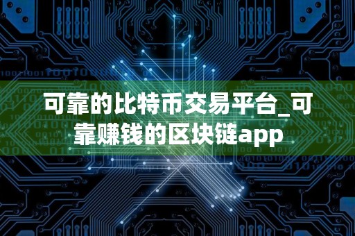 可靠的比特币交易平台_可靠赚钱的区块链app