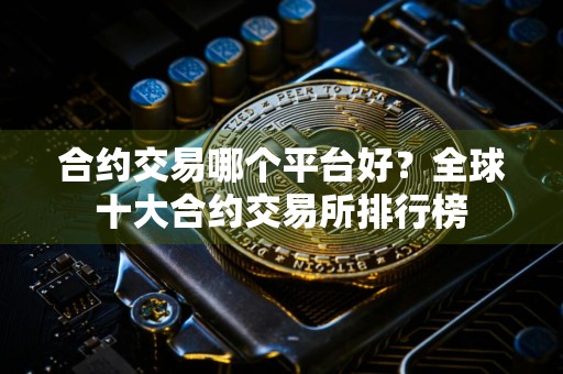 合约交易哪个平台好？全球十大合约交易所排行榜