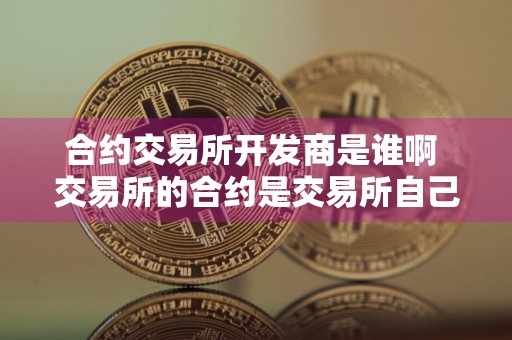 合约交易所开发商是谁啊 交易所的合约是交易所自己的吗？