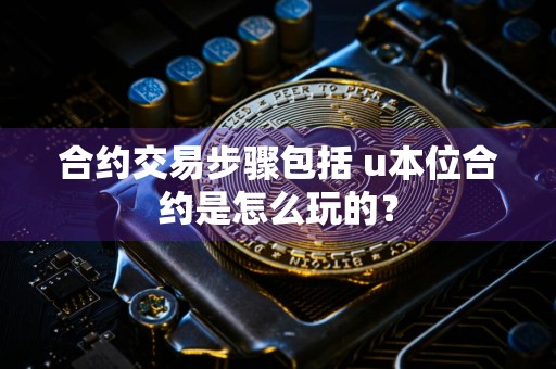 合约交易步骤包括 u本位合约是怎么玩的？