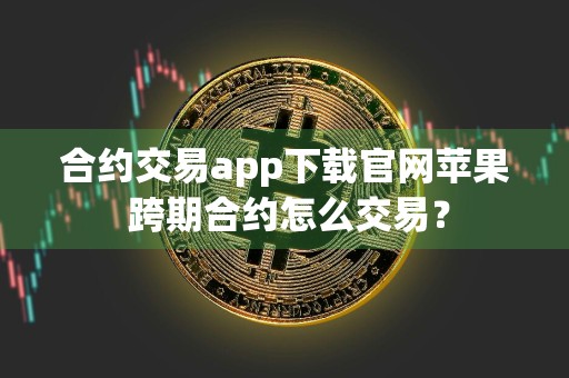 合约交易app下载官网苹果 跨期合约怎么交易？