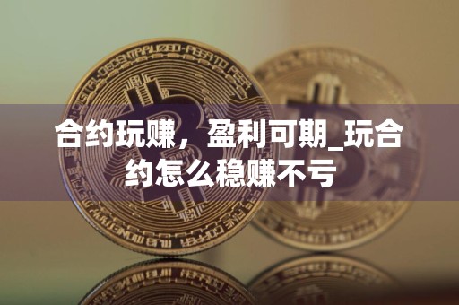 合约玩赚，盈利可期_玩合约怎么稳赚不亏