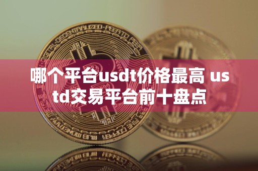 哪个平台usdt价格最高 ustd交易平台前十盘点