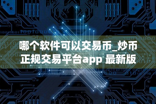 哪个软件可以交易币_炒币正规交易平台app 最新版