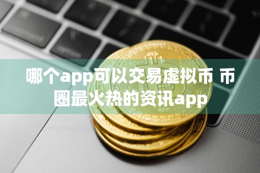 哪个app可以交易虚拟币 币圈最火热的资讯app