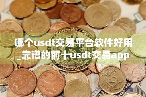 哪个usdt交易平台软件好用_靠谱的前十usdt交易app