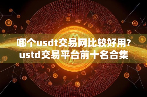 哪个usdt交易网比较好用?ustd交易平台前十名合集