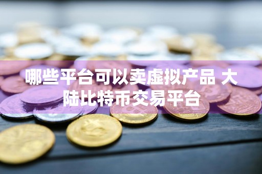 哪些平台可以卖虚拟产品 大陆比特币交易平台