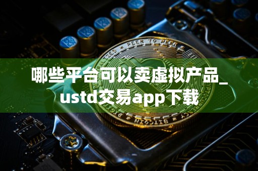 哪些平台可以卖虚拟产品_ustd交易app下载