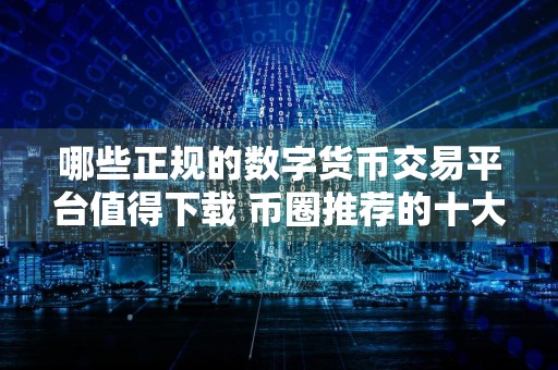 哪些正规的数字货币交易平台值得下载 币圈推荐的十大正规数字货币交易平台