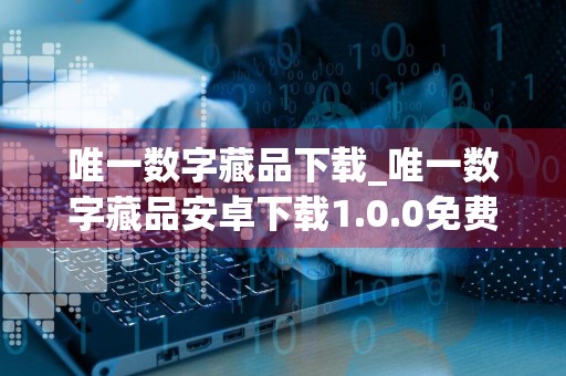 唯一数字藏品下载_唯一数字藏品安卓下载1.0.0免费最新版本下载