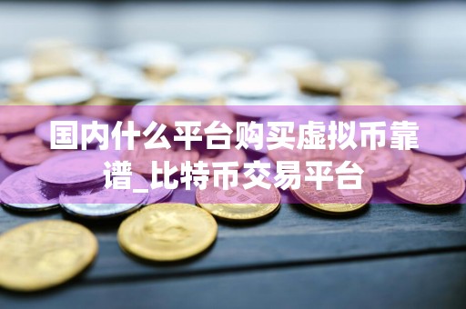 国内什么平台购买虚拟币靠谱_比特币交易平台