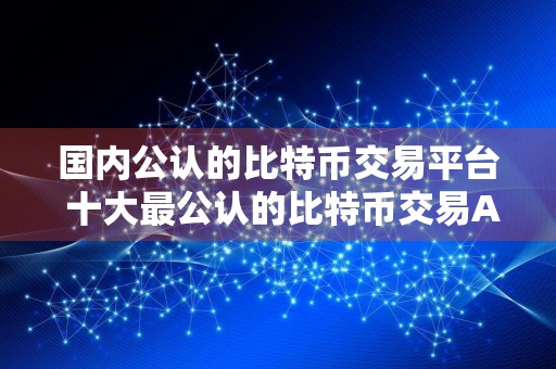 国内公认的比特币交易平台 十大最公认的比特币交易APP