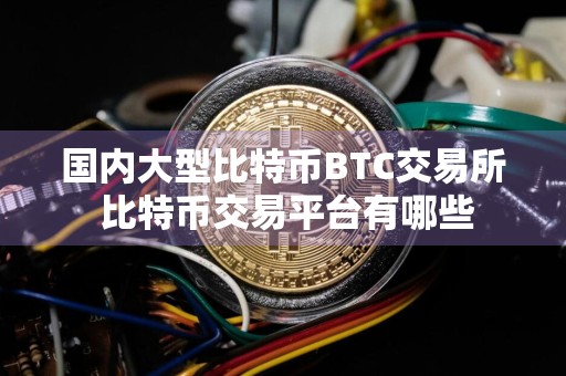 国内大型比特币BTC交易所 比特币交易平台有哪些