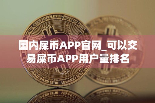 国内屎币APP官网_可以交易屎币APP用户量排名