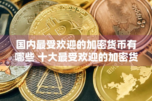 国内最受欢迎的加密货币有哪些 十大最受欢迎的加密货币盘点