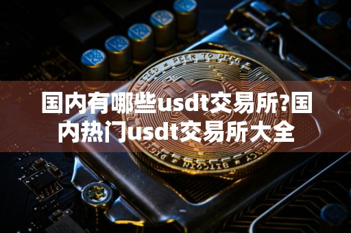 国内有哪些usdt交易所?国内热门usdt交易所大全