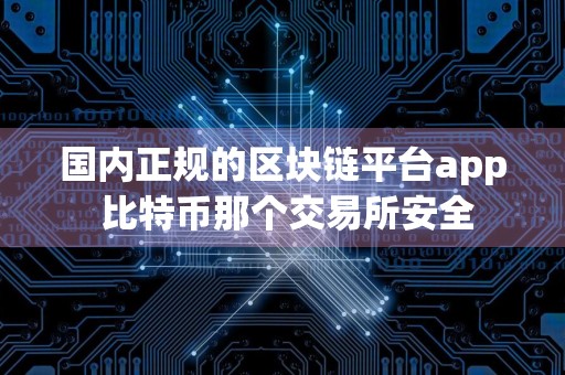 国内正规的区块链平台app 比特币那个交易所安全