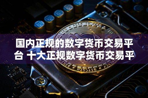 国内正规的数字货币交易平台 十大正规数字货币交易平台排名