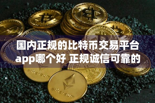 国内正规的比特币交易平台app哪个好 正规诚信可靠的比特币交易平台app汇总