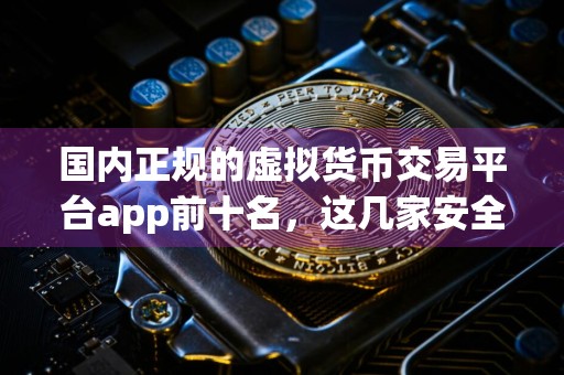 国内正规的虚拟货币交易平台app前十名，这几家安全可靠