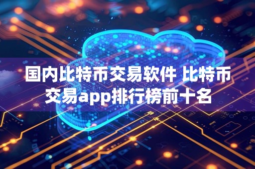 国内比特币交易软件 比特币交易app排行榜前十名