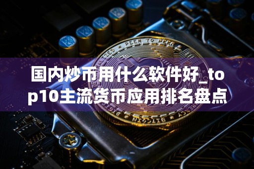 国内炒币用什么软件好_top10主流货币应用排名盘点