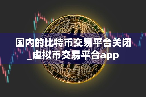 国内的比特币交易平台关闭_虚拟币交易平台app