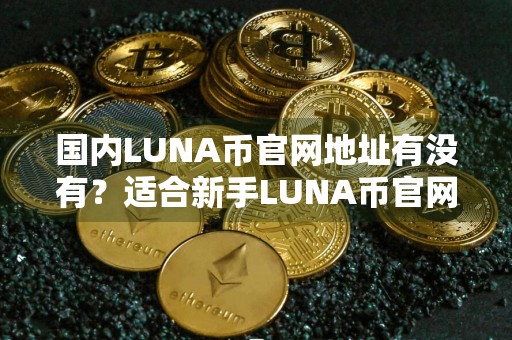 国内LUNA币官网地址有没有？适合新手LUNA币官网地址前十名