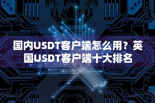 国内USDT客户端怎么用？英国USDT客户端十大排名