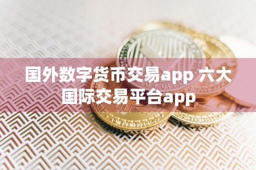 国外数字货币交易app 六大国际交易平台app