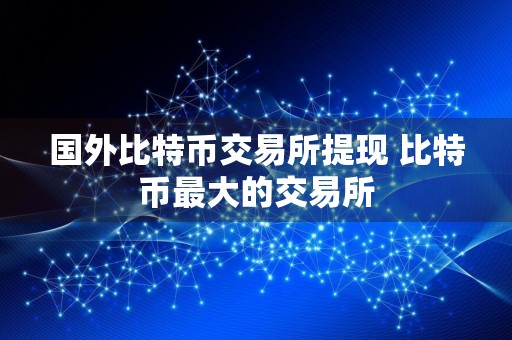 国外比特币交易所提现 比特币最大的交易所